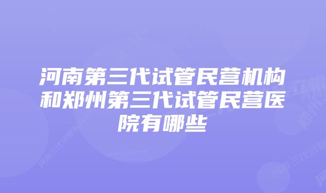 河南第三代试管民营机构和郑州第三代试管民营医院有哪些