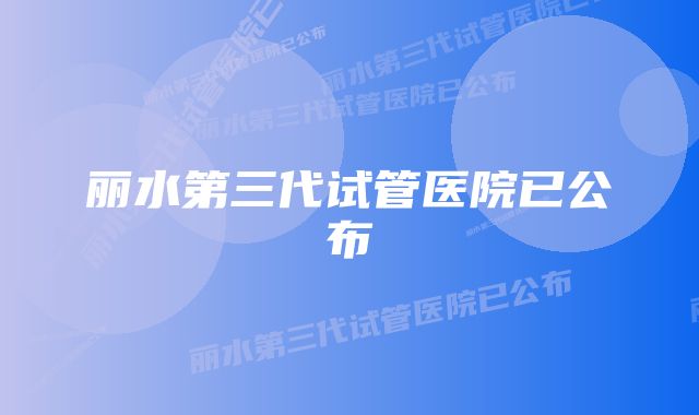 丽水第三代试管医院已公布