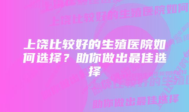 上饶比较好的生殖医院如何选择？助你做出最佳选择