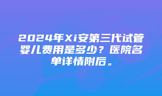 2024年Xi安第三代试管婴儿费用是多少？医院名单详情附后。