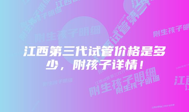 江西第三代试管价格是多少，附孩子详情！