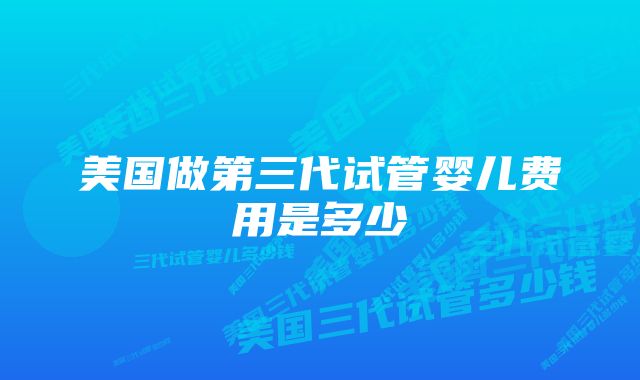 美国做第三代试管婴儿费用是多少