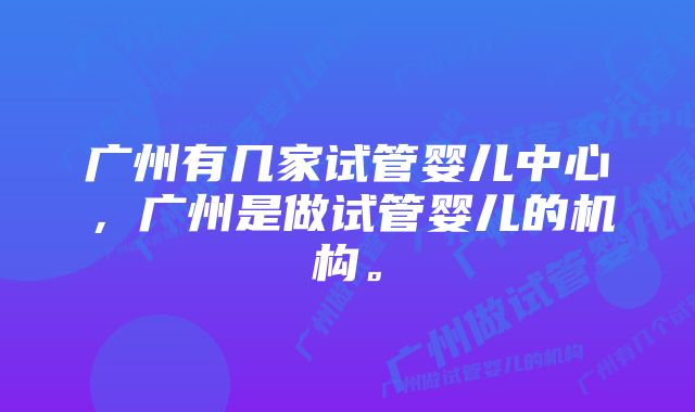 广州有几家试管婴儿中心，广州是做试管婴儿的机构。