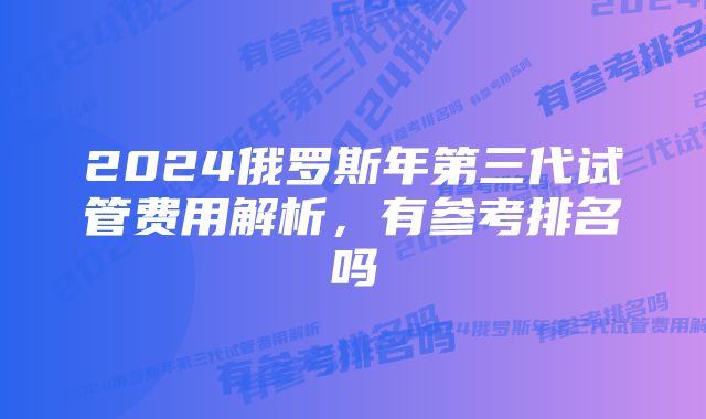 2024俄罗斯年第三代试管费用解析，有参考排名吗