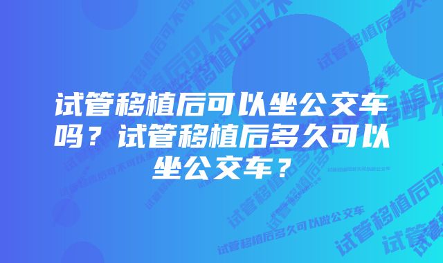 试管移植后可以坐公交车吗？试管移植后多久可以坐公交车？