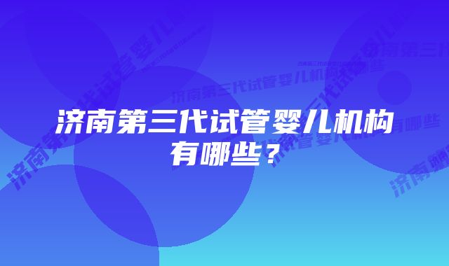 济南第三代试管婴儿机构有哪些？