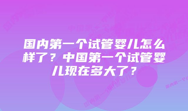 国内第一个试管婴儿怎么样了？中国第一个试管婴儿现在多大了？