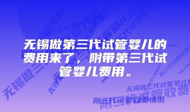 无锡做第三代试管婴儿的费用来了，附带第三代试管婴儿费用。