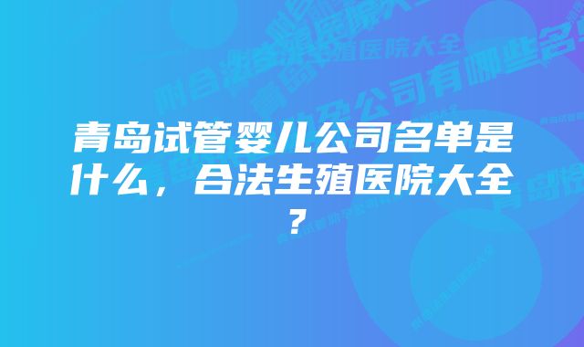 青岛试管婴儿公司名单是什么，合法生殖医院大全？