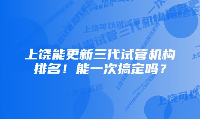 上饶能更新三代试管机构排名！能一次搞定吗？