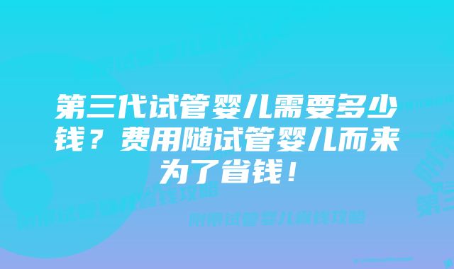 第三代试管婴儿需要多少钱？费用随试管婴儿而来为了省钱！