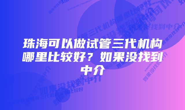 珠海可以做试管三代机构哪里比较好？如果没找到中介