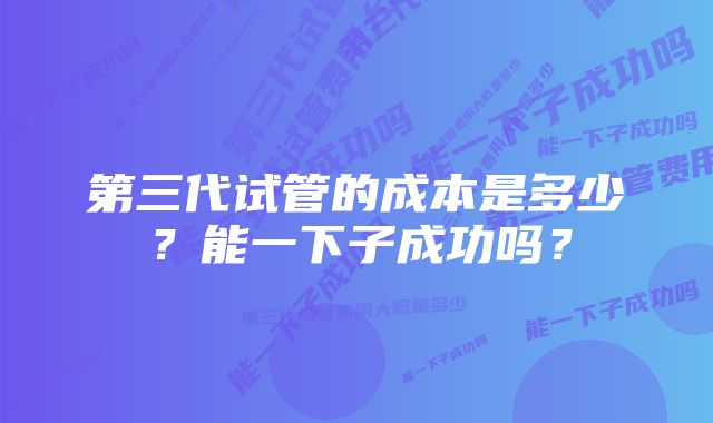 第三代试管的成本是多少？能一下子成功吗？