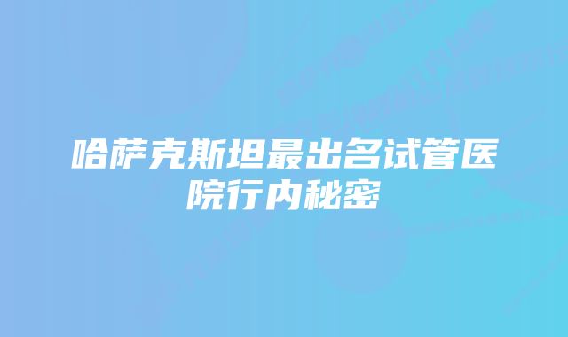 哈萨克斯坦最出名试管医院行内秘密