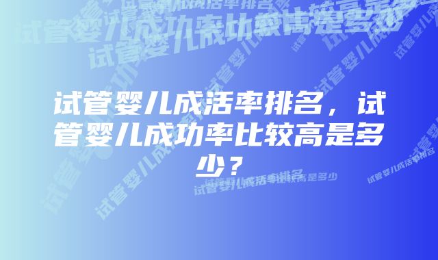 试管婴儿成活率排名，试管婴儿成功率比较高是多少？