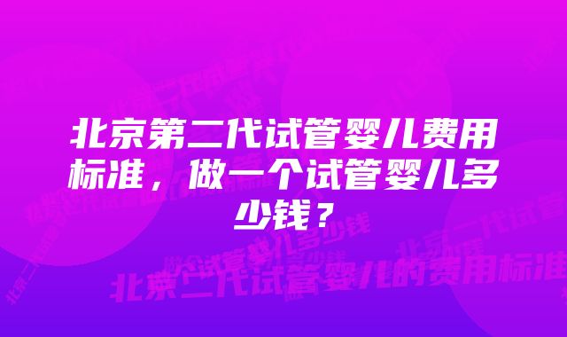 北京第二代试管婴儿费用标准，做一个试管婴儿多少钱？