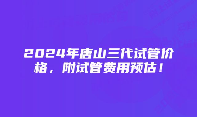 2024年唐山三代试管价格，附试管费用预估！