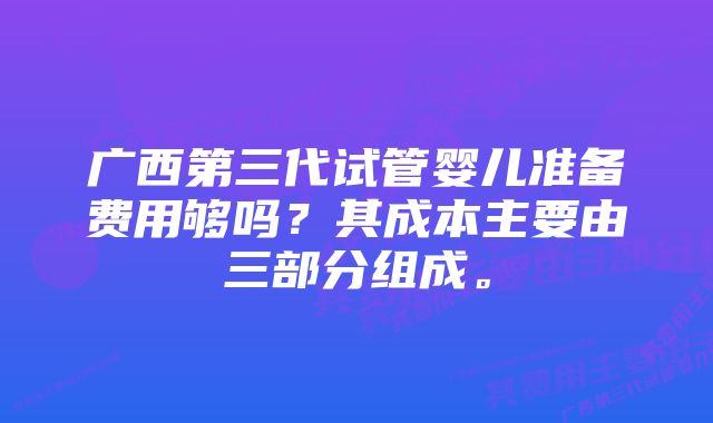 广西第三代试管婴儿准备费用够吗？其成本主要由三部分组成。