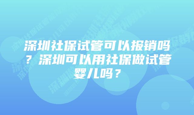 深圳社保试管可以报销吗？深圳可以用社保做试管婴儿吗？