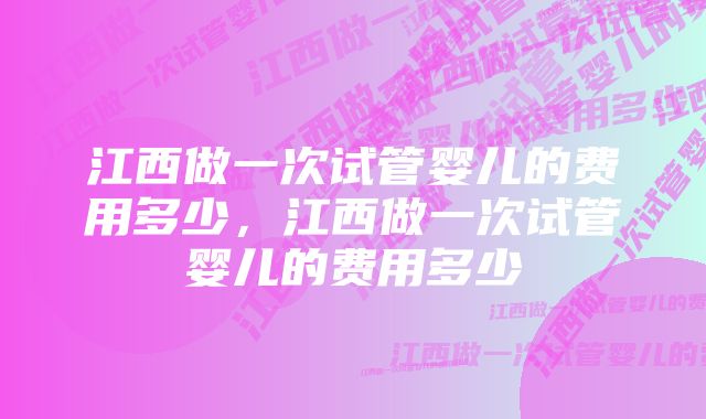 江西做一次试管婴儿的费用多少，江西做一次试管婴儿的费用多少