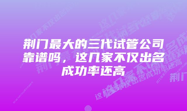 荆门最大的三代试管公司靠谱吗，这几家不仅出名成功率还高