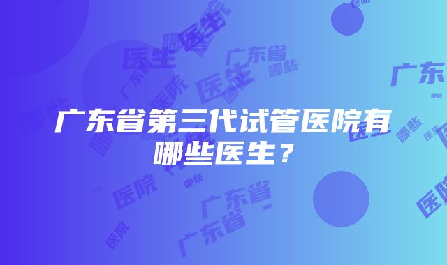 广东省第三代试管医院有哪些医生？