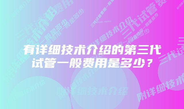 有详细技术介绍的第三代试管一般费用是多少？