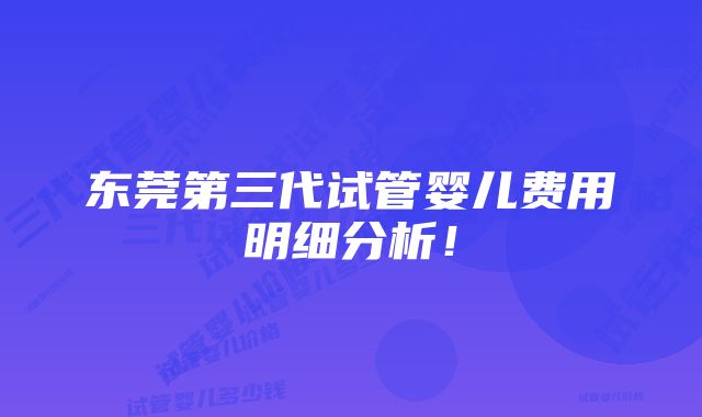 东莞第三代试管婴儿费用明细分析！