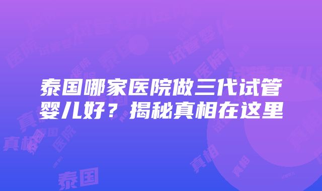 泰国哪家医院做三代试管婴儿好？揭秘真相在这里