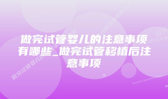 做完试管婴儿的注意事项有哪些_做完试管移植后注意事项