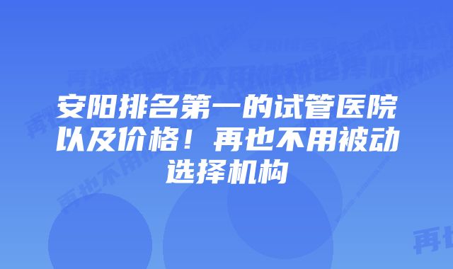 安阳排名第一的试管医院以及价格！再也不用被动选择机构