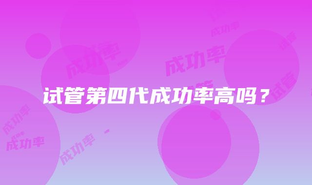 试管第四代成功率高吗？