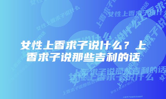 女性上香求子说什么？上香求子说那些吉利的话