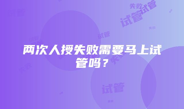 两次人授失败需要马上试管吗？