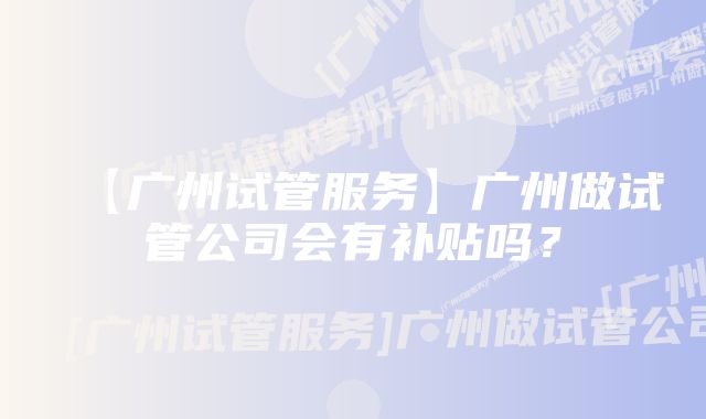 【广州试管服务】广州做试管公司会有补贴吗？