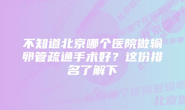 不知道北京哪个医院做输卵管疏通手术好？这份排名了解下