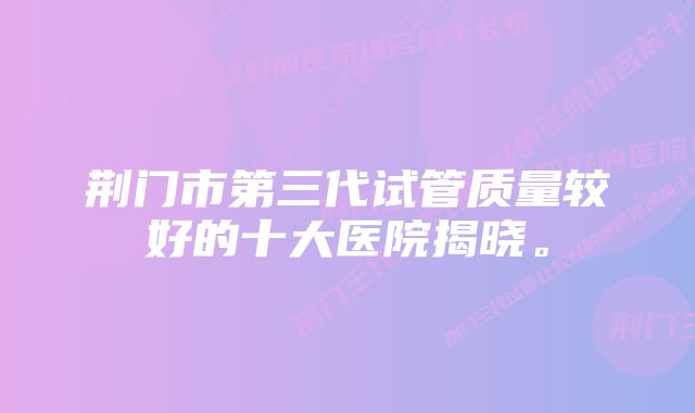 荆门市第三代试管质量较好的十大医院揭晓。