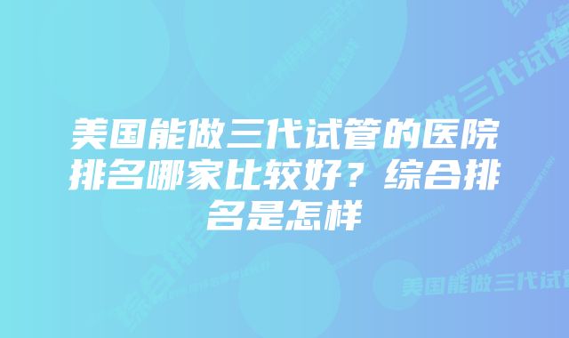 美国能做三代试管的医院排名哪家比较好？综合排名是怎样