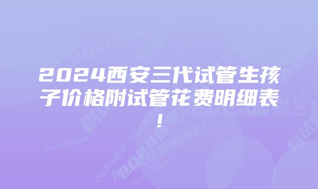 2024西安三代试管生孩子价格附试管花费明细表!