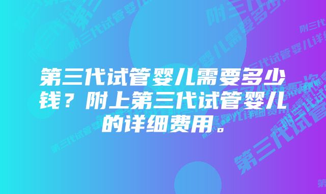 第三代试管婴儿需要多少钱？附上第三代试管婴儿的详细费用。