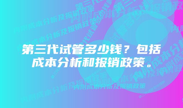 第三代试管多少钱？包括成本分析和报销政策。