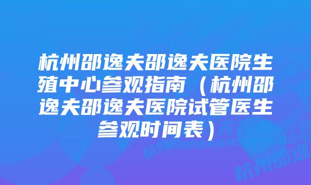 杭州邵逸夫邵逸夫医院生殖中心参观指南（杭州邵逸夫邵逸夫医院试管医生参观时间表）