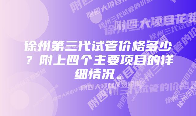 徐州第三代试管价格多少？附上四个主要项目的详细情况。