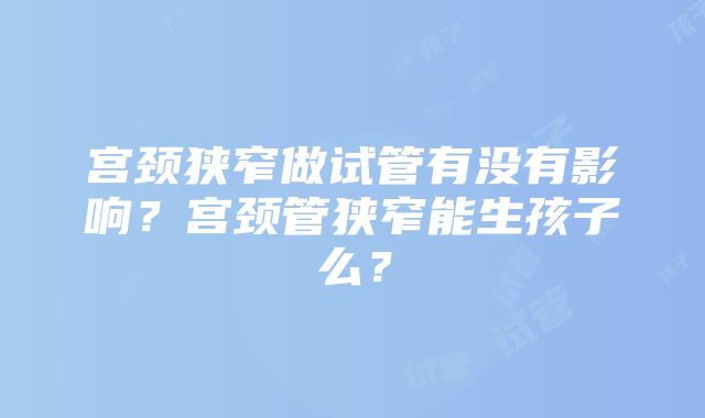 宫颈狭窄做试管有没有影响？宫颈管狭窄能生孩子么？