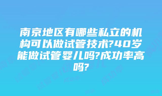 南京地区有哪些私立的机构可以做试管技术?40岁能做试管婴儿吗?成功率高吗?