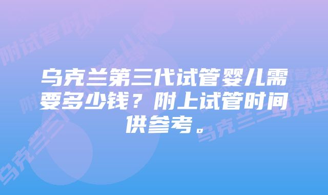 乌克兰第三代试管婴儿需要多少钱？附上试管时间供参考。