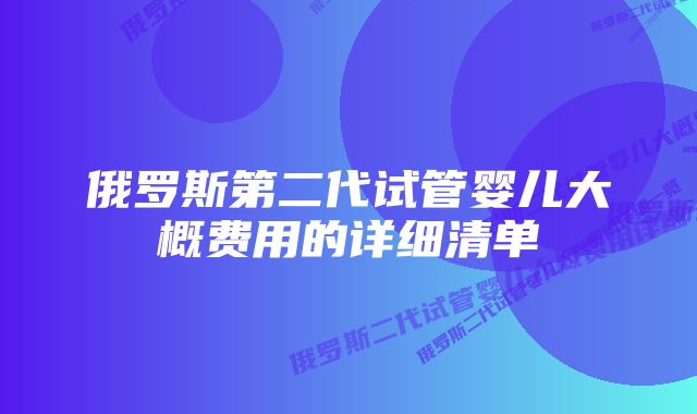 俄罗斯第二代试管婴儿大概费用的详细清单