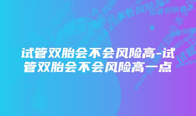 试管双胎会不会风险高-试管双胎会不会风险高一点