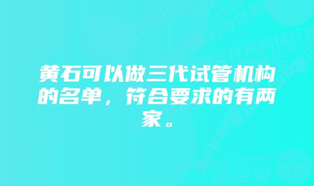 黄石可以做三代试管机构的名单，符合要求的有两家。