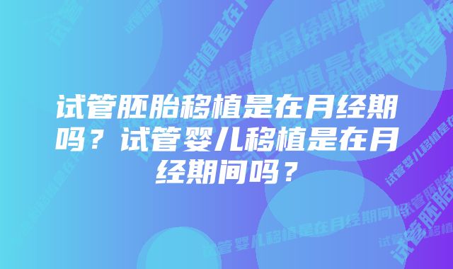 试管胚胎移植是在月经期吗？试管婴儿移植是在月经期间吗？